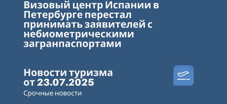 Новости - Визовый центр Испании в Петербурге перестал принимать заявителей с небиометрическими загранпаспортами. Новости туризма от 23.07.2025