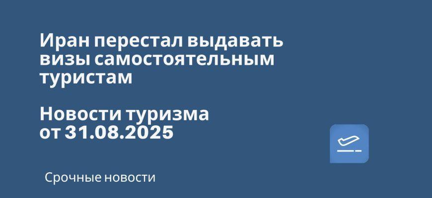 Новости - Иран перестал выдавать визы самостоятельным туристам. Новости туризма от 31.08.2025