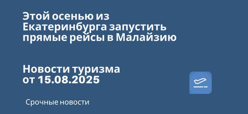 Новости - Этой осенью из Екатеринбурга запустить прямые рейсы в Малайзию. Новости туризма от 15.08.2025