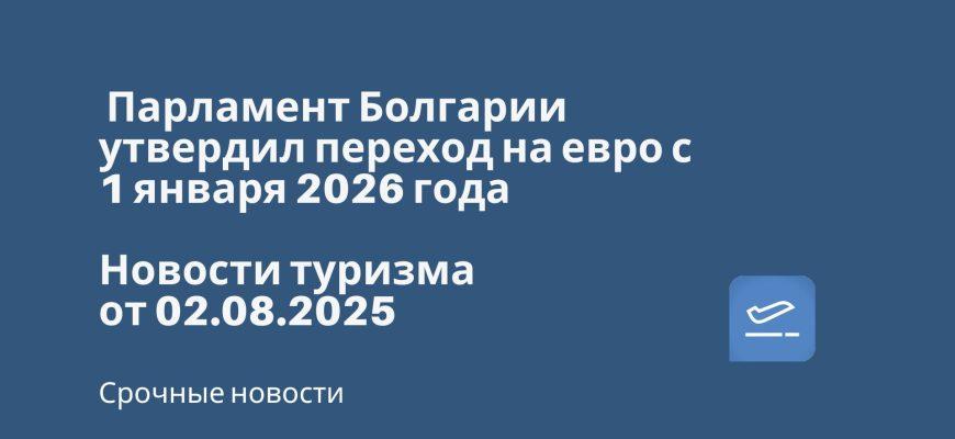 Новости - Парламент Болгарии утвердил переход на евро с 1 января 2026 года. Новости туризма от 02.08.2025