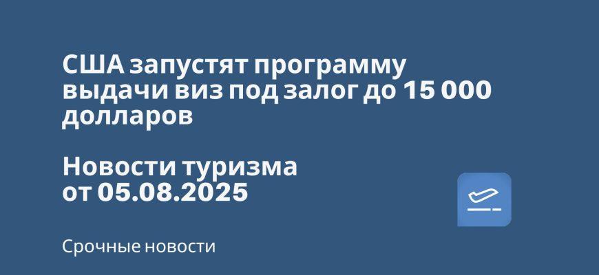 Новости - США запустят программу выдачи виз под залог до 15 000 долларов. Новости туризма от 05.08.2025
