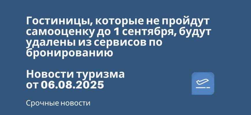 Билеты из... - Гостиницы, которые не пройдут самооценку до 1 сентября, будут удалены из сервисов по бронированию. Новости туризма от 06.08.2025