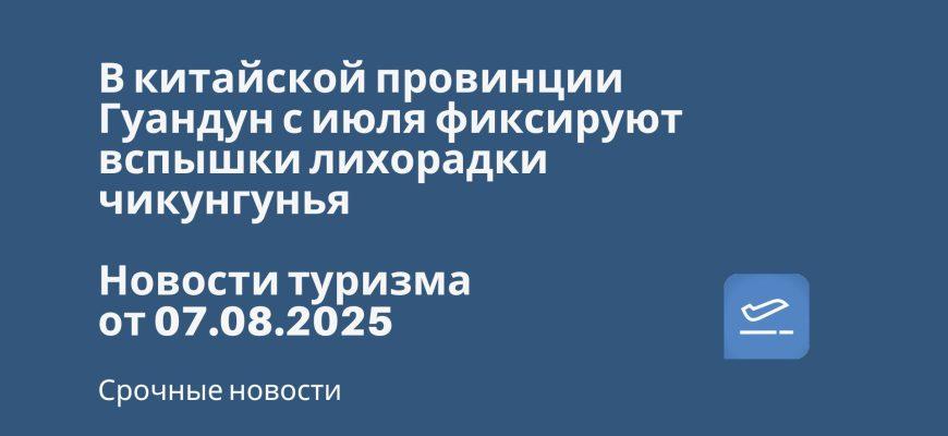 Новости - В китайской провинции Гуандун с июля фиксируют вспышки лихорадки чикунгунья. Новости туризма от 07.08.2025