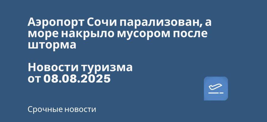 Новости - Аэропорт Сочи парализован, а море накрыло мусором после шторма. Новости туризма от 08.08.2025