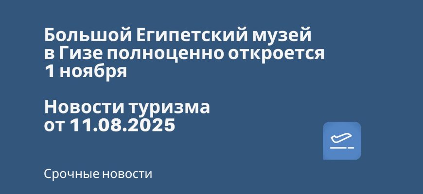 Новости - Большой Египетский музей в Гизе полноценно откроется 1 ноября. Новости туризма от 11.08.2025