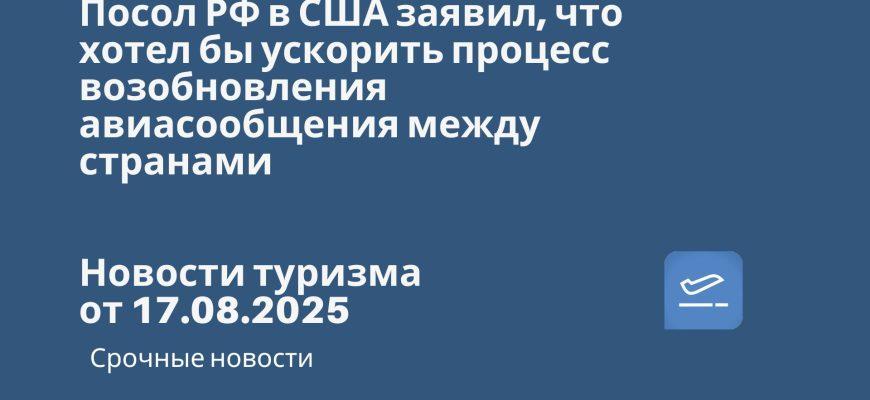 Билеты из... - Посол РФ в США заявил, что хотел бы ускорить процесс возобновления авиасообщения между странами. Новости туризма от 17.08.2025