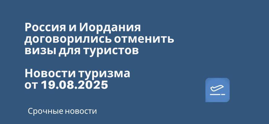 Новости - Россия и Иордания договорились отменить визы для туристов. Новости туризма от 19.08.2025