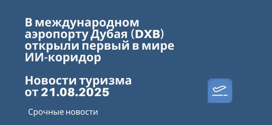 Новости - В международном аэропорту Дубая (DXB) открыли первый в мире ИИ-коридор. Новости туризма от 21.08.2025