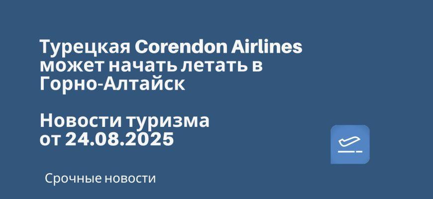 Новости - Турецкая Corendon Airlines может начать летать в Горно-Алтайск. Новости туризма от 24.08.2025