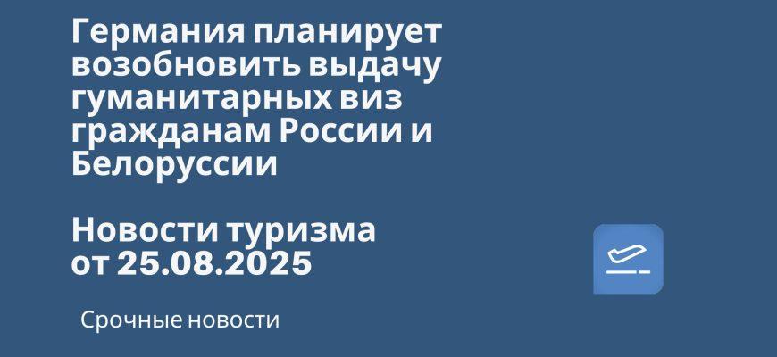 Новости - Германия планирует возобновить выдачу гуманитарных виз гражданам России и Белоруссии. Новости туризма от 25.08.2025