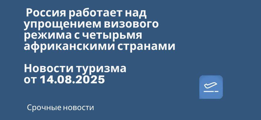 Новости - Россия работает над упрощением визового режима с четырьмя африканскими странами. Новости туризма от 14.08.2025