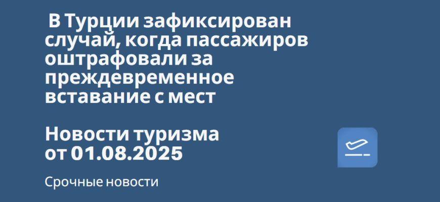 Новости - В Турции зафиксирован случай, когда пассажиров оштрафовали за преждевременное вставание с мест. Новости туризма от 01.08.2025