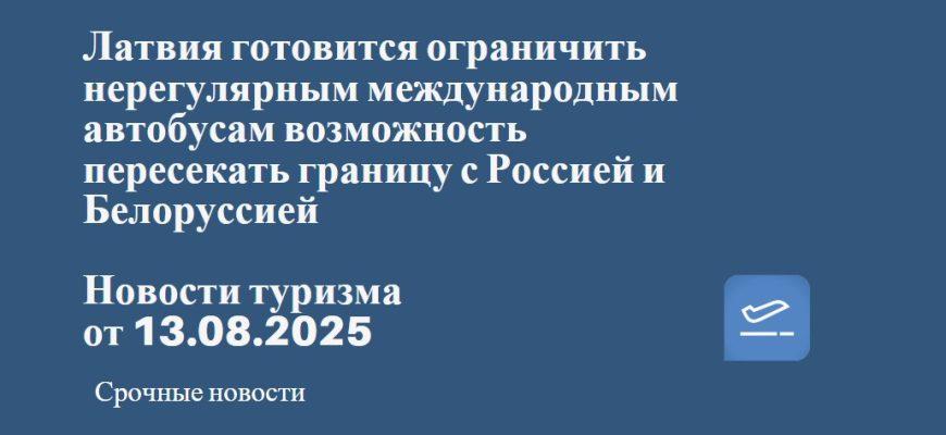 Новости - Латвия готовится ограничить нерегулярным международным автобусам возможность пересекать границу с Россией и Белоруссией. Новости туризма от 13.08.2025