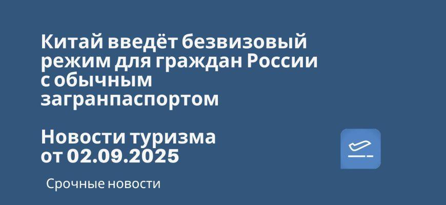 Новости - Китай введёт безвизовый режим для граждан России с обычным загранпаспортом до 30 дней с 15 сентября. Новости туризма от 02.09.2025