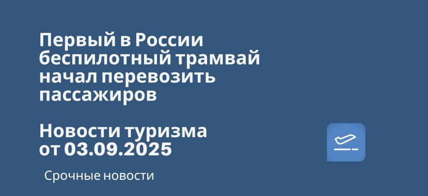 Новости - Первый в России беспилотный трамвай начал перевозить пассажиров. Новости туризма от 03.09.2025