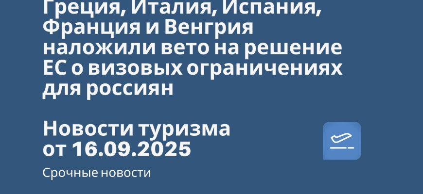 Новости - Греция, Италия, Испания, Франция и Венгрия наложили вето на решение ЕС о визовых ограничениях для россиян. Новости туризма от 16.09.2025