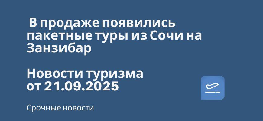 Новости - В продаже появились пакетные туры из Сочи на Занзибар. Новости туризма от 21.09.2025