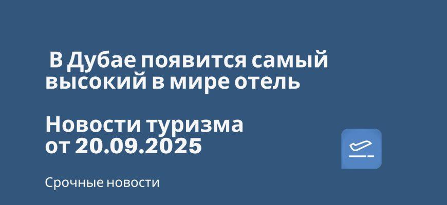 Новости - В Дубае появится самый высокий в мире отель. Новости туризма от 20.09.2025