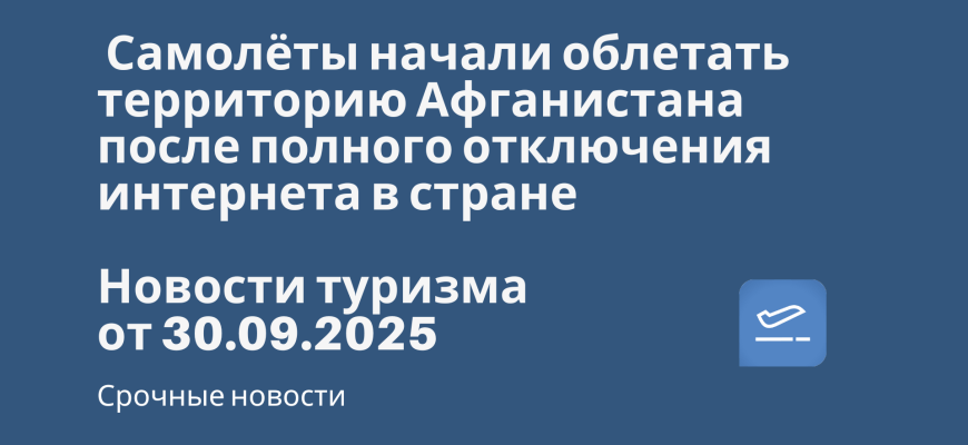 Новости - Самолёты начали облетать территорию Афганистана после полного отключения интернета в стране. Новости туризма от 30.09.2025