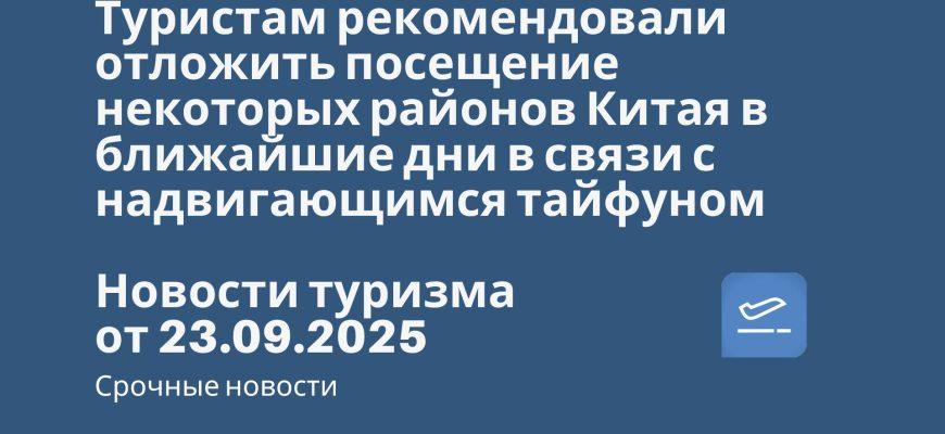 Новости - Туристам рекомендовали отложить посещение некоторых районов Китая в ближайшие дни в связи с надвигающимся тайфуном. Новости туризма от 23.09.2025