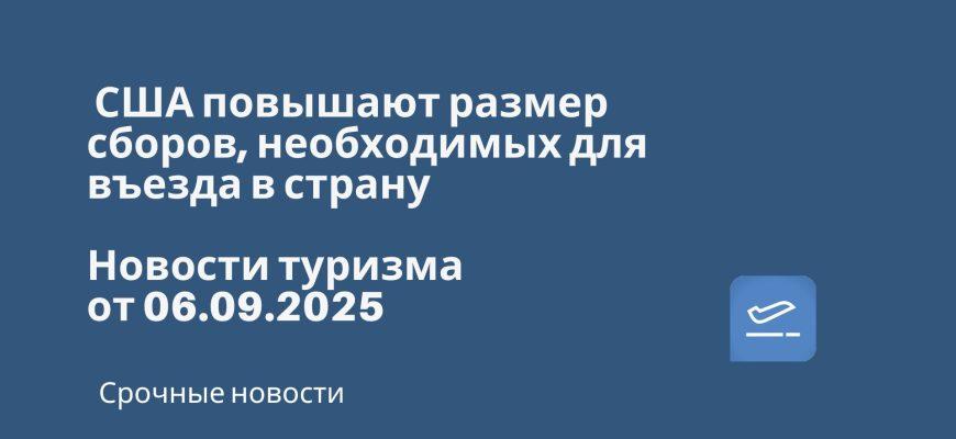 Новости - США повышают размер сборов, необходимых для въезда в страну. Новости туризма от 06.09.2025