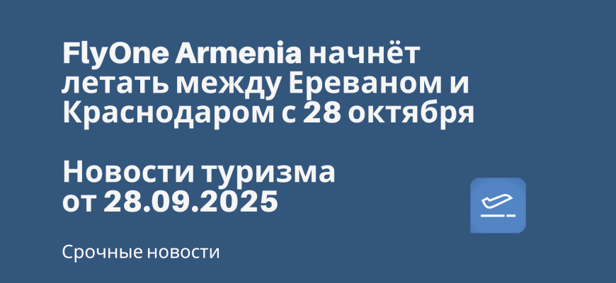 Новости - FlyOne Armenia начнёт летать между Ереваном и Краснодаром с 28 октября. Новости туризма от 28.09.2025