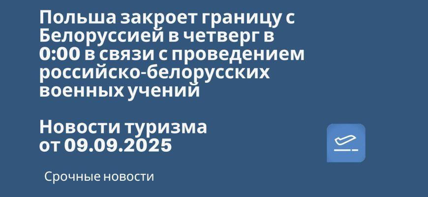 Новости - Польша закроет границу с Белоруссией в четверг в 0:00 в связи с проведением российско-белорусских военных учений. Новости туризма от 09.09.2025