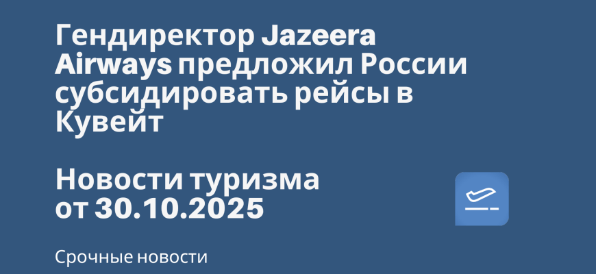 Гендиректор Jazeera Airways предложил России субсидировать рейсы в Кувейт. Новости туризма от 30.10.2025 Новости - Гендиректор Jazeera Airways предложил России субсидировать рейсы в Кувейт. Новости туризма от 30.10.2025