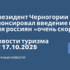 Новости - Президент Черногории анонсировал введение виз для россиян «очень скоро». Новости туризма от 17.10.2025