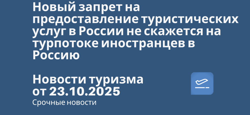 Новости - Новый запрет на предоставление туристических услуг в России не скажется на турпотоке иностранцев в Россию. Новости туризма от 23.10.2025
