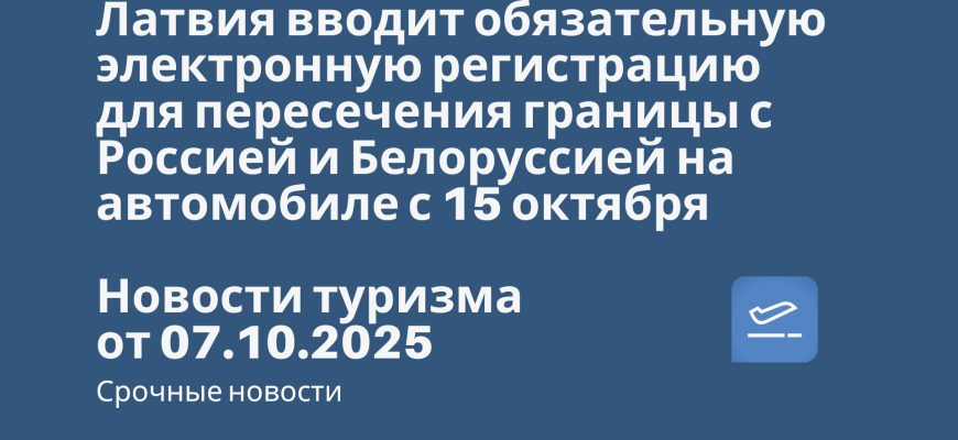 Билеты из... - Латвия вводит обязательную электронную регистрацию для пересечения границы с Россией и Белоруссией на автомобиле с 15 октября. Новости туризма от 07.10.2025