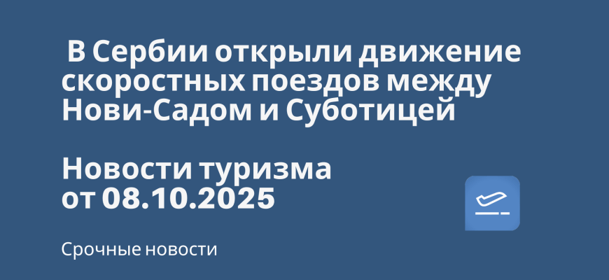 Новости - В Сербии открыли движение скоростных поездов между Нови-Садом и Суботицей. Новости туризма от 08.10.2025