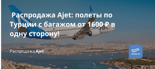 Билеты из... - Распродажа Ajet: полеты по Турции с багажом от 1600 ₽ в одну сторону!