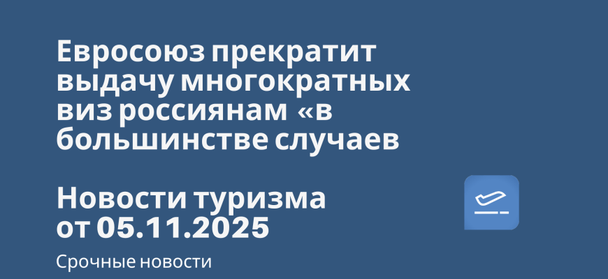 Билеты из... - Евросоюз прекратит выдачу многократных виз россиянам «в большинстве случаев». Новости туризма от 05.11.2025