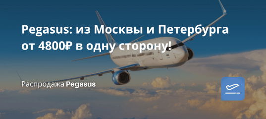 Билеты из... - Pegasus: из Москвы и Петербурга от 4800 ₽ в одну сторону!