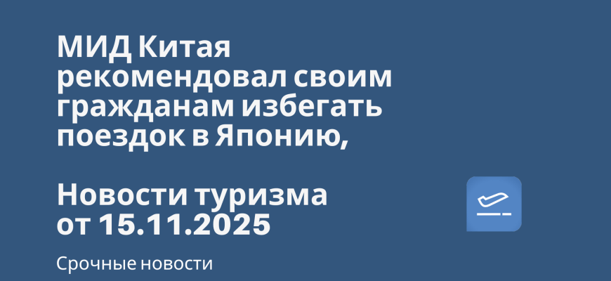 Новости - МИД Китая рекомендовал своим гражданам избегать поездок в Японию. Новости туризма от 15.11.2025