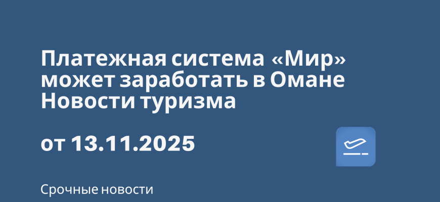 Новости - Платежная система «Мир» может заработать в Омане. Новости туризма от 13.11.2025