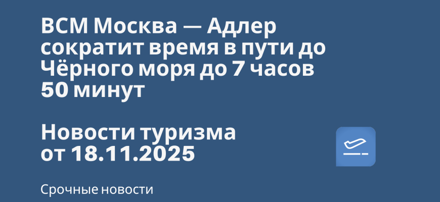 Новости - ВСМ Москва — Адлер сократит время в пути до Чёрного моря до 7 часов 50 минут. Новости туризма от 18.11.2025