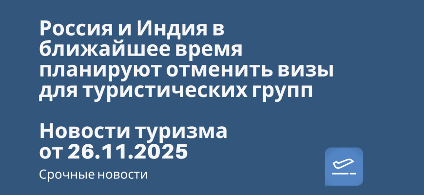 Новости - Россия и Индия в ближайшее время планируют отменить визы для туристических групп. Новости туризма от 26.11.2025