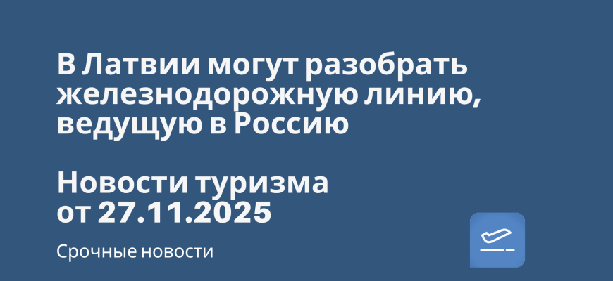 Новости - В Латвии могут разобрать железнодорожную линию, ведущую в Россию. Новости туризма от 27.11.2025