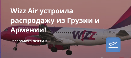 Билеты из... - Wizz Air устроила распродажу из Грузии и Армении!