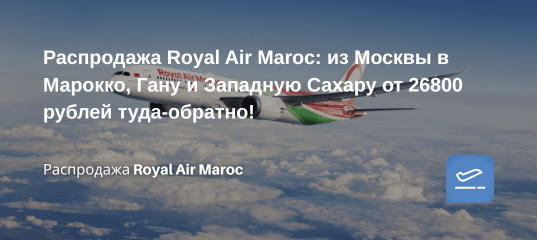 Билеты из... - Royal Air Maroc: из Москвы в Марокко, Гану, Гвинею, Сенегал, Западную Сахару и США (НЙ и Майами)