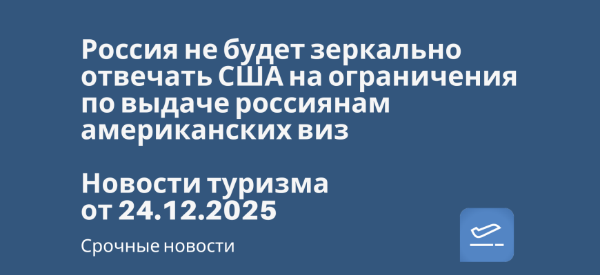 Новости - Россия не будет зеркально отвечать США на ограничения по выдаче россиянам американских виз. Новости туризма от 24.12.2025