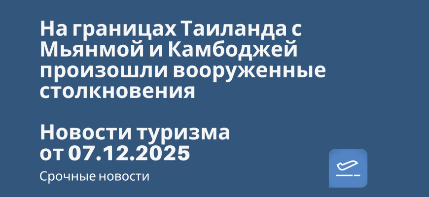 Новости - На границах Таиланда с Мьянмой и Камбоджей произошли вооруженные столкновения. Новости туризма от 07.12.2025