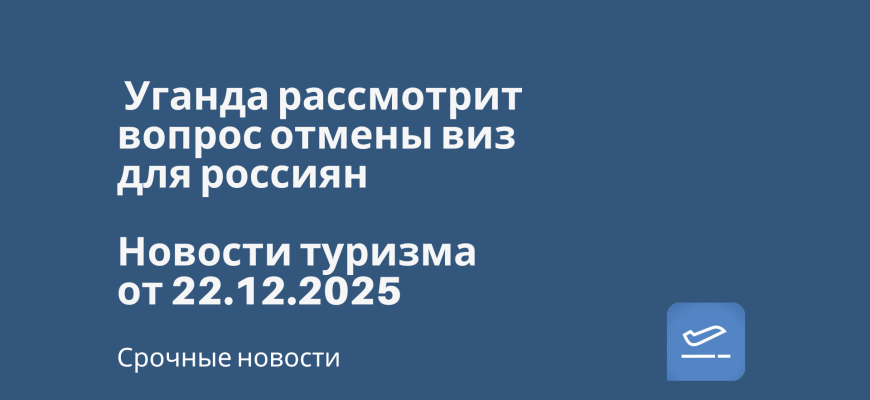 Новости - Уганда рассмотрит вопрос отмены виз для россиян. Новости туризма от 22.12.2025