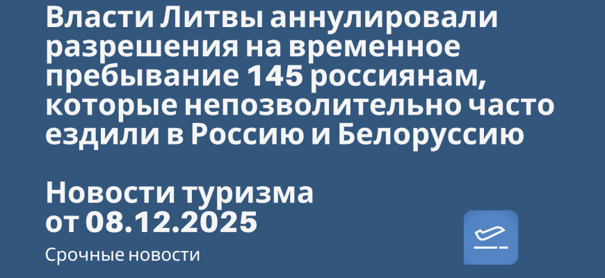 Новости - Власти Литвы аннулировали разрешения на временное пребывание 145 россиянам, которые непозволительно часто ездили в Россию и Белоруссию. Новости туризма от 08.12.2025
