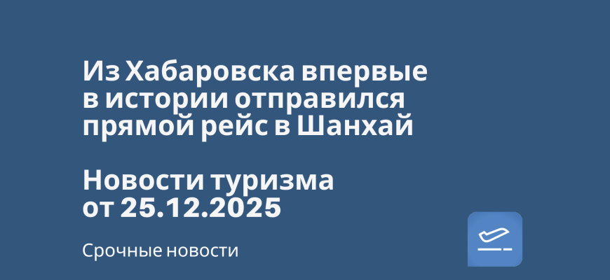 Новости - Из Хабаровска впервые в истории отправился прямой рейс в Шанхай. Новости туризма от 25.12.2025