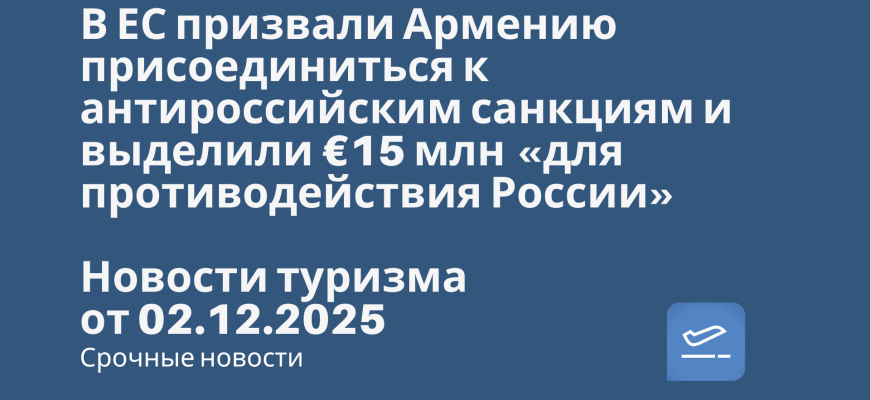 Новости - В ЕС призвали Армению присоединиться к антироссийским санкциям и выделили €15 млн «для противодействия России». Новости туризма от 02.12.2025