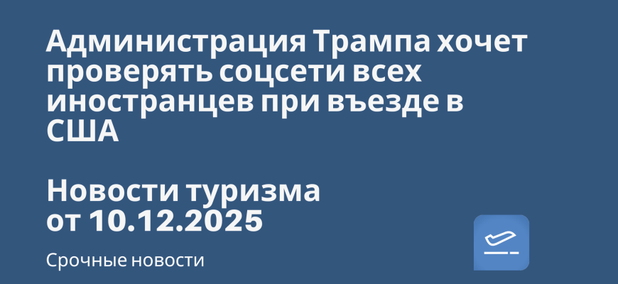 Новости - Администрация Трампа хочет проверять соцсети всех иностранцев при въезде в США. Новости туризма от 10.12.2025
