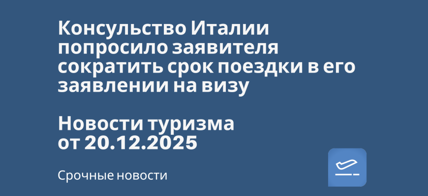 Новости - Консульство Италии попросило заявителя сократить срок поездки в его заявлении на визу. Новости туризма от 20.12.2025